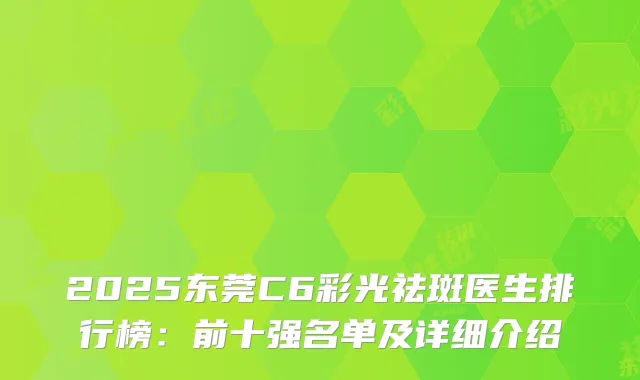 2025东莞C6彩光祛斑医生排行榜：前十强名单及详细介绍