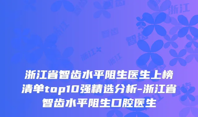 浙江省智齿水平阻生医生上榜清单top10强精选分析-浙江省智齿水平阻生口腔医生