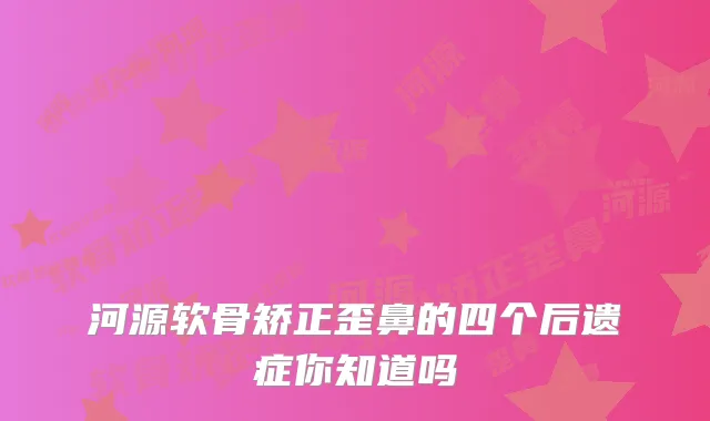 河源软骨矫正歪鼻的四个后遗症你知道吗