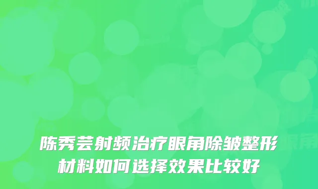 陈秀芸射频眼角除皱整形材料如何选择效果比较好