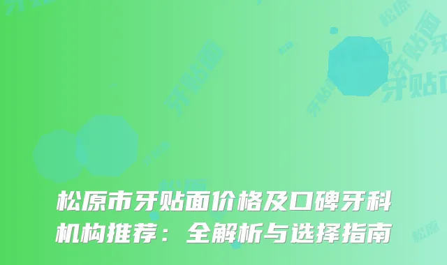 松原市牙贴面价格及口碑牙科机构推荐：全解析与选择指南