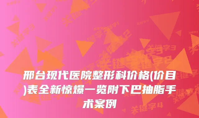 邢台现代医院整形科价格(价目)表全新惊爆一览附下巴抽脂手术案例