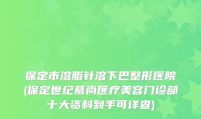 保定市溶脂针溶下巴整形医院(保定世纪慕尚医疗美容门诊部十大资料到手可详查)