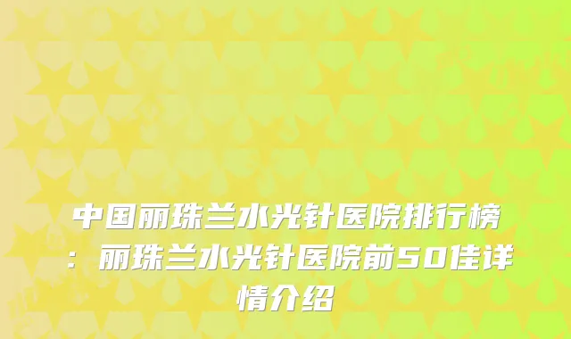 中国丽珠兰水光针医院排行榜：丽珠兰水光针医院前50佳详情介绍