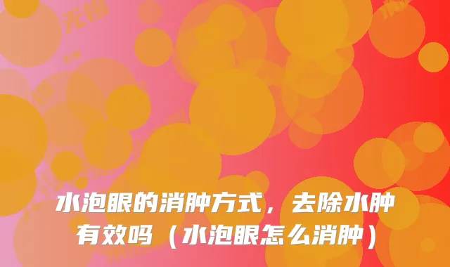 水泡眼的消肿方式，去除水肿有效吗（水泡眼怎么消肿）