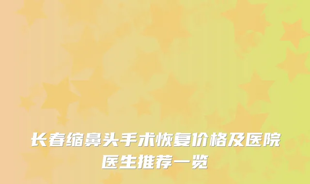 长春缩鼻头手术恢复价格及医院医生推荐一览