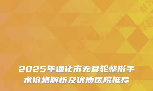 2025年通化市无耳轮整形手术价格解析及优质医院推荐