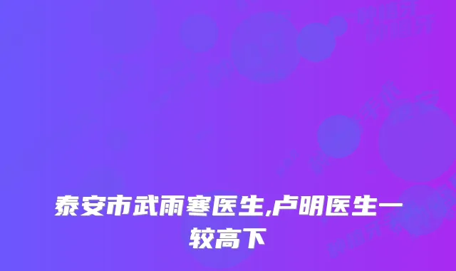 泰安市武雨寒医生,卢明医生一较高下