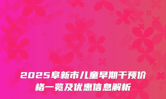 2025阜新市儿童早期干预价格一览及优惠信息解析