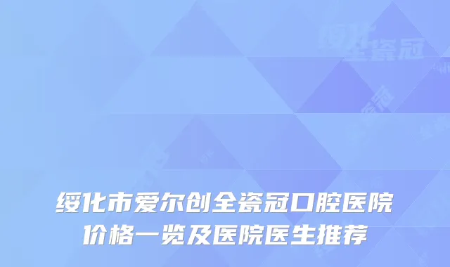 绥化市爱尔创全瓷冠口腔医院价格一览及医院医生推荐