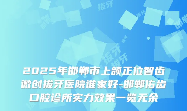2025年邯郸市上颌正位智齿微创拔牙医院谁家好-邯郸佑齿口腔诊所实力效果一览无余