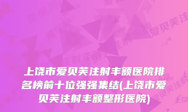 上饶市爱贝芙注射丰额医院排名榜前十位强强集结(上饶市爱贝芙注射丰额整形医院)