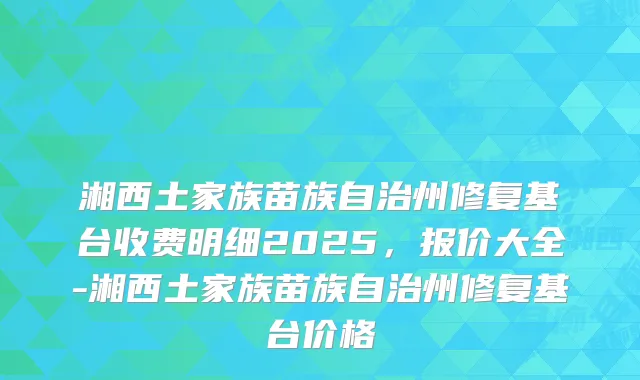 湘西土家族苗族自治州修复基台收费明细2025，报价大全-湘西土家族苗族自治州修复基台价格