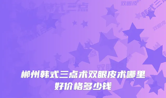 郴州韩式三点术双眼皮术哪里好价格多少钱
