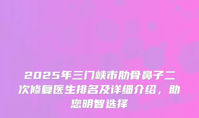 2025年三门峡市肋骨鼻子二次修复医生排名及详细介绍,助您明智选择