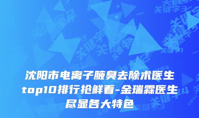 沈阳市电离子腋臭去除术医生top10排行抢鲜看-金瑞霖医生尽显各大特色