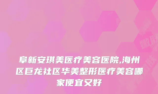 阜新安琪美医疗美容医院,海州区巨龙社区华美整形医疗美容哪家便宜又好