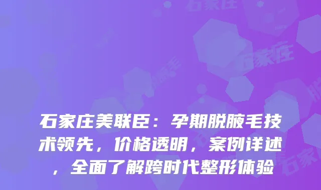 石家庄美联臣：孕期脱腋毛技术领先，价格透明，案例详述，全面了解跨时代整形体验
