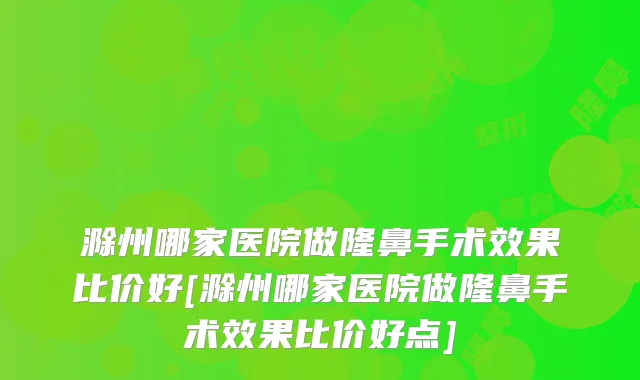 滁州哪家医院做隆鼻手术效果比价好[滁州哪家医院做隆鼻手术效果比价好点]