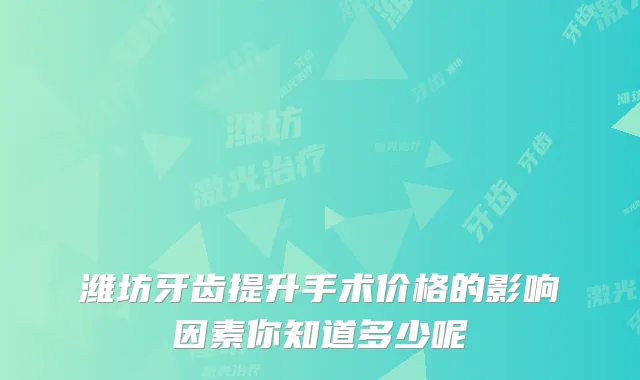 潍坊牙齿提升手术价格的影响因素你知道多少呢