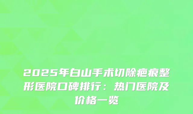 2025年白山手术切除疤痕整形医院口碑排行：热门医院及价格一览