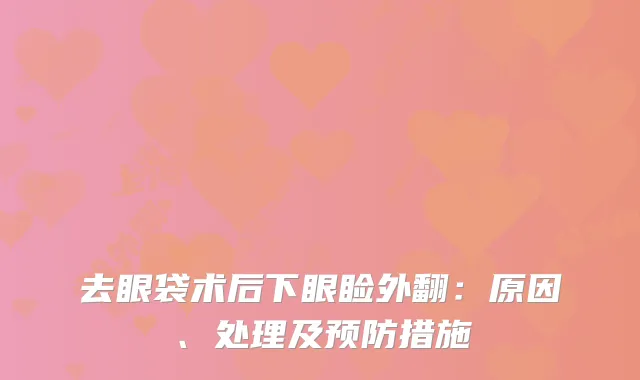 去眼袋术后下眼睑外翻：原因、处理及预防措施