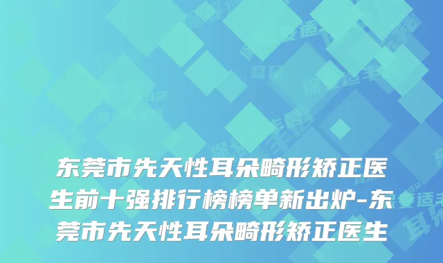 东莞市先天性耳朵畸形矫正医生前十强排行榜榜单新出炉-东莞市先天性耳朵畸形矫正医生