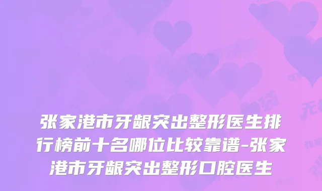 张家港市牙龈突出整形医生排行榜前十名哪位比较靠谱-张家港市牙龈突出整形口腔医生