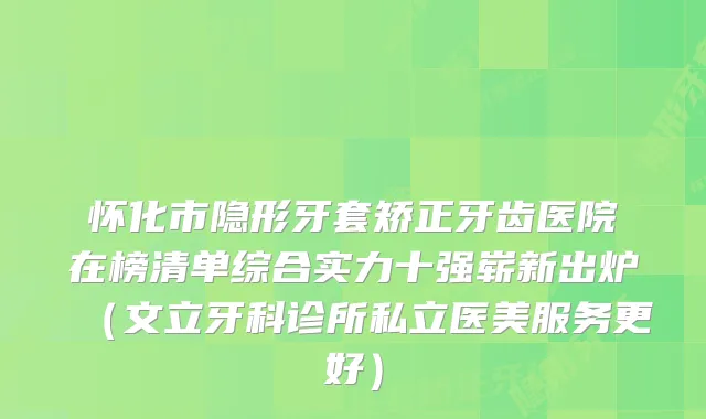 怀化市隐形牙套矫正牙齿医院在榜清单综合实力十强崭新出炉（文立牙科诊所私立医美服务更好）