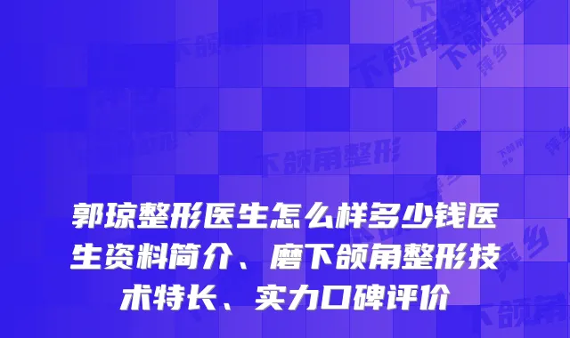 郭琼整形医生怎么样多少钱医生资料简介、磨下颌角整形技术特长、实力口碑评价