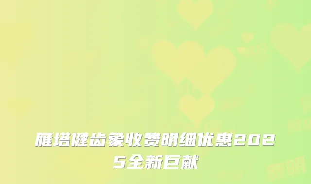 雁塔健齿象收费明细优惠2025全新巨献
