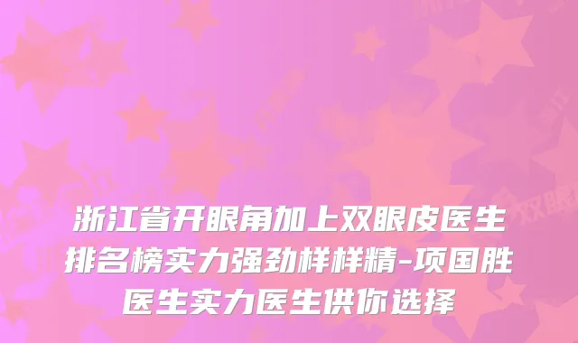 浙江省开眼角加上双眼皮医生排名榜实力强劲样样精-项国胜医生实力医生供你选择
