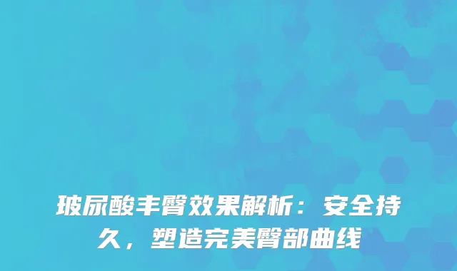 玻尿酸丰臀效果解析：安全持久，塑造臀部曲线