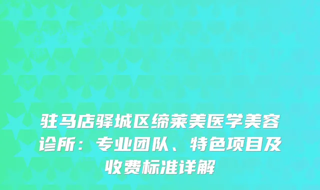 驻马店驿城区缔莱美医学美容诊所：专业团队、特色项目及收费标准详解