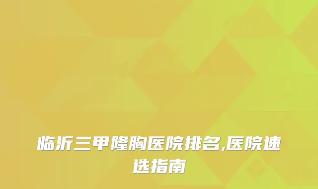 临沂三甲隆胸医院排名,医院速选指南
