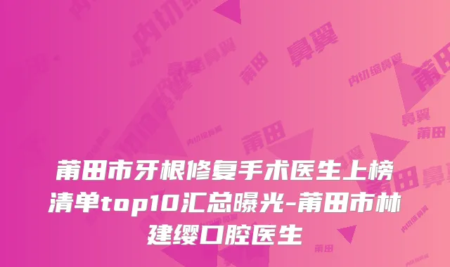 莆田市牙根修复手术医生上榜清单top10汇总曝光-莆田市林建缨口腔医生
