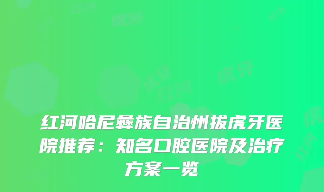 红河哈尼彝族自治州拔虎牙医院推荐：知名口腔医院及方案一览