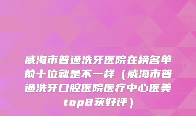 威海市普通洗牙医院在榜名单前十位就是不一样(威海市普通洗牙口腔医院医疗中心医美top8获好评)