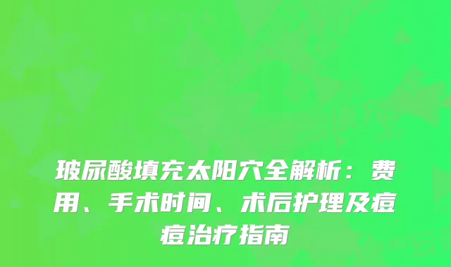 玻尿酸填充太阳穴全解析：费用、手术时间、术后护理及痘痘指南