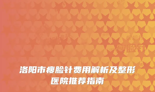 洛阳市瘦脸针费用解析及整形医院推荐指南