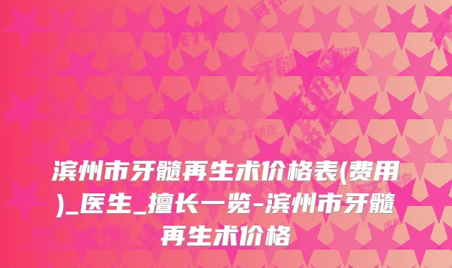 滨州市牙髓再生术价格表(费用)_医生_擅长一览-滨州市牙髓再生术价格