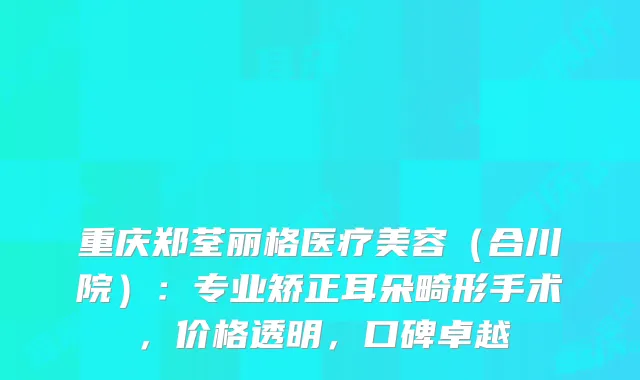 重庆郑荃丽格医疗美容（合川院）：专业矫正耳朵畸形手术，价格透明，口碑卓越