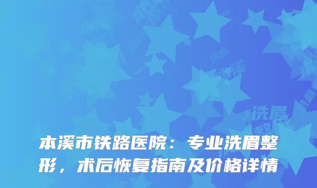 本溪市铁路医院：专业洗眉整形，术后恢复指南及价格详情