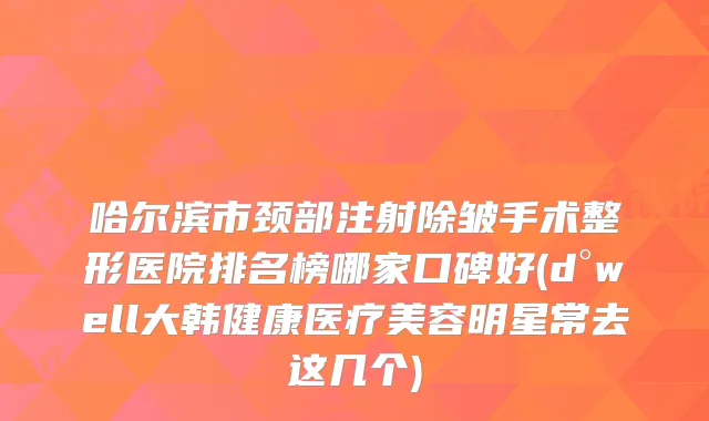 哈尔滨市颈部注射除皱手术整形医院排名榜哪家口碑好(d°well大韩健康医疗美容明星常去这几个)
