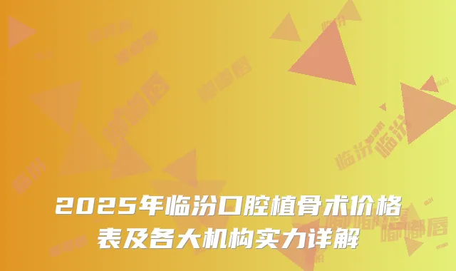 2025年临汾口腔植骨术价格表及各大机构实力详解
