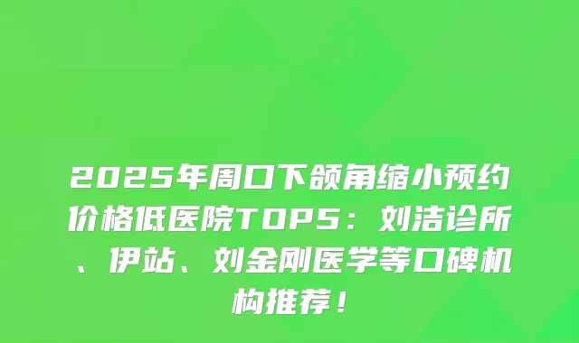 2025年周口下颌角缩小预约价格低医院TOP5：刘洁诊所、伊站、刘金刚医学等口碑机构推荐！