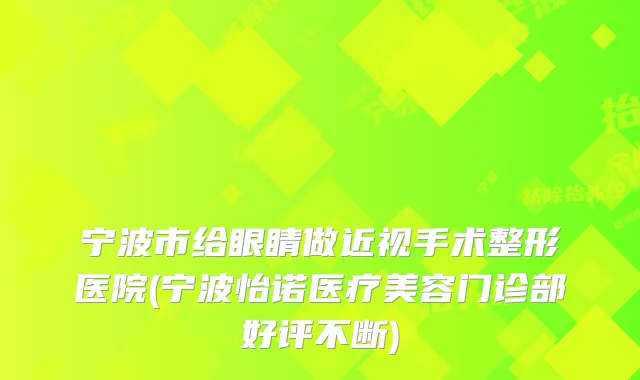 宁波市给眼睛做近视手术整形医院(宁波怡诺医疗美容门诊部好评不断)