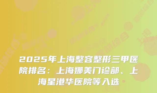 2025年上海整容整形三甲医院排名：上海娜美门诊部、上海星港华医院等入选