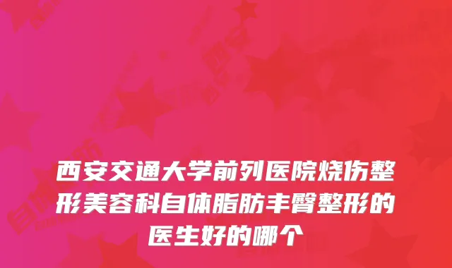 西安交通大学前列医院烧伤整形美容科自体脂肪丰臀整形的医生好的哪个