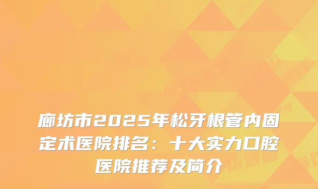 廊坊市2025年松牙根管内固定术医院排名：十大实力口腔医院推荐及简介